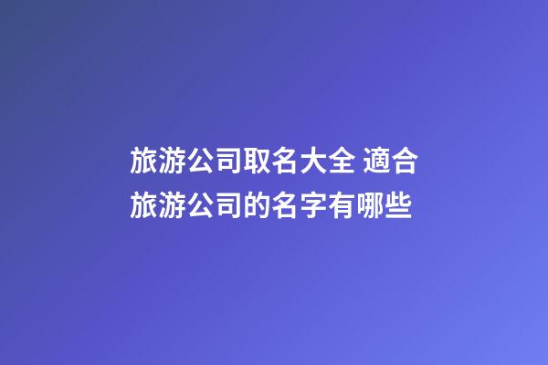旅游公司取名大全 適合旅游公司的名字有哪些-第1張-公司起名-玄機派